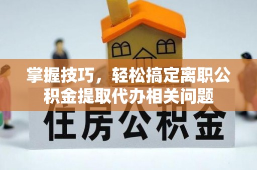 樟木头掌握技巧，轻松搞定离职公积金提取代办相关问题