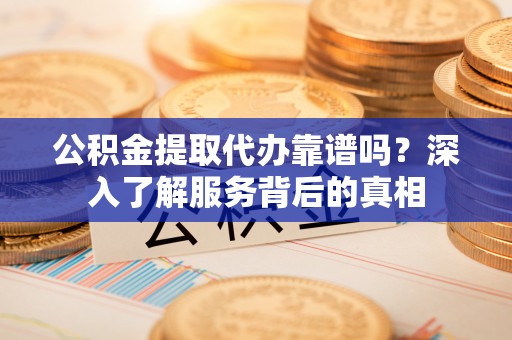 樟木头公积金提取代办靠谱吗？深入了解服务背后的真相