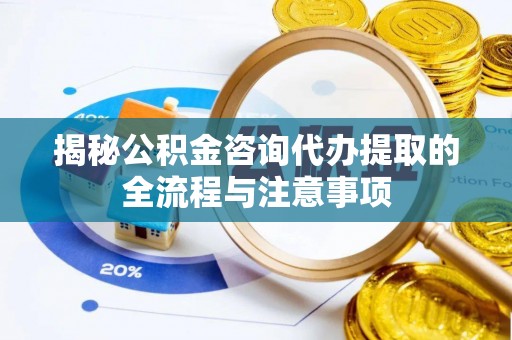 樟木头揭秘公积金咨询代办提取的全流程与注意事项