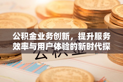 樟木头公积金业务创新，提升服务效率与用户体验的新时代探索