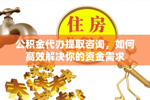 樟木头公积金代办提取咨询，如何高效解决你的资金需求
