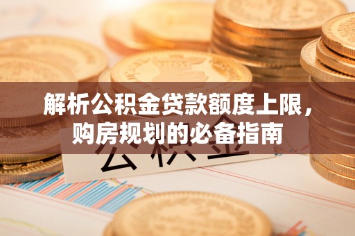 樟木头解析公积金贷款额度上限，购房规划的必备指南