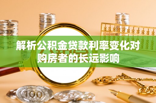 樟木头解析公积金贷款利率变化对购房者的长远影响