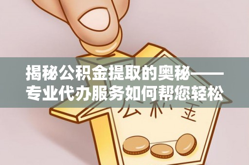 樟木头揭秘公积金提取的奥秘——专业代办服务如何帮您轻松搞定