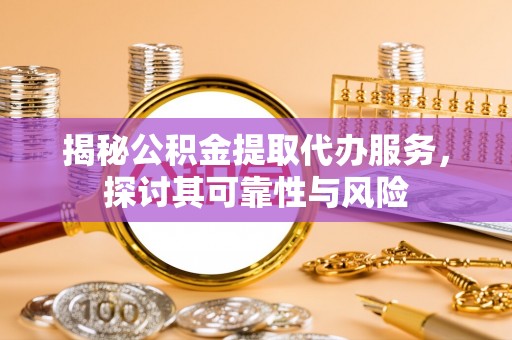 樟木头揭秘公积金提取代办服务，探讨其可靠性与风险