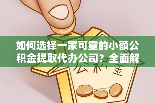 樟木头如何选择一家可靠的小额公积金提取代办公司？全面解析与指南