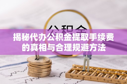 樟木头揭秘代办公积金提取手续费的真相与合理规避方法
