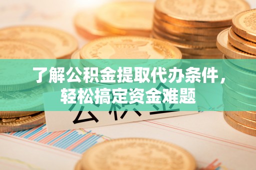 樟木头了解公积金提取代办条件，轻松搞定资金难题
