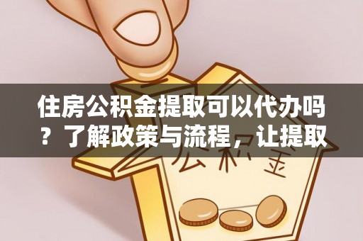 樟木头住房公积金提取可以代办吗？了解政策与流程，让提取更便捷
