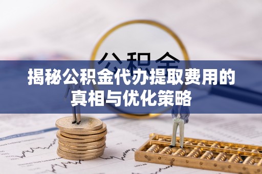 樟木头揭秘公积金代办提取费用的真相与优化策略