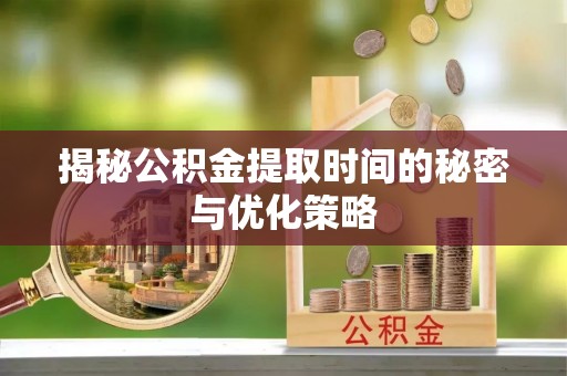 樟木头揭秘公积金提取时间的秘密与优化策略
