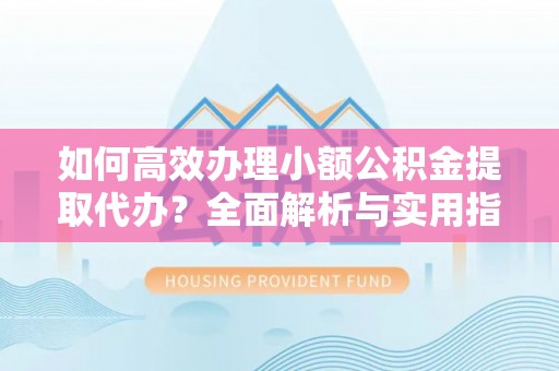樟木头如何高效办理小额公积金提取代办？全面解析与实用指南