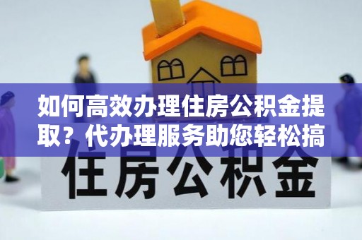 樟木头如何高效办理住房公积金提取？代办理服务助您轻松搞定