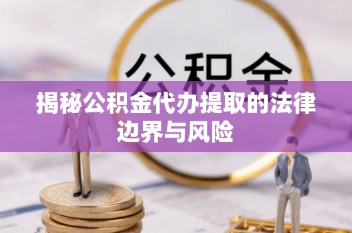 樟木头揭秘公积金代办提取的法律边界与风险
