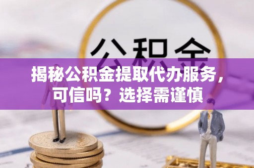 樟木头揭秘公积金提取代办服务，可信吗？选择需谨慎