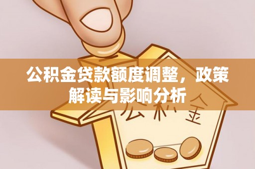 樟木头公积金贷款额度调整，政策解读与影响分析
