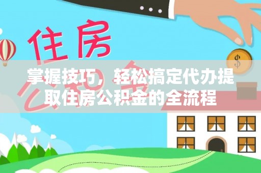 樟木头掌握技巧，轻松搞定代办提取住房公积金的全流程