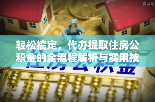 樟木头轻松搞定，代办提取住房公积金的全流程解析与实用技巧