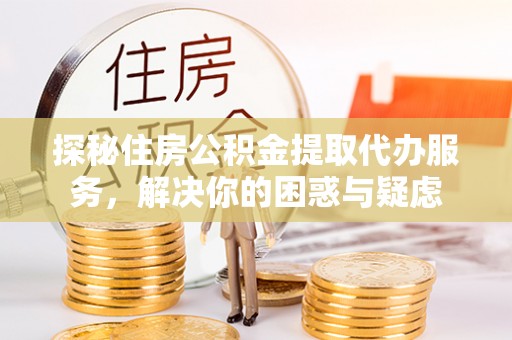 樟木头探秘住房公积金提取代办服务，解决你的困惑与疑虑