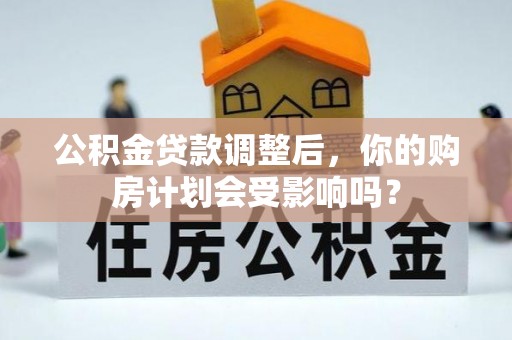 樟木头公积金贷款调整后，你的购房计划会受影响吗？