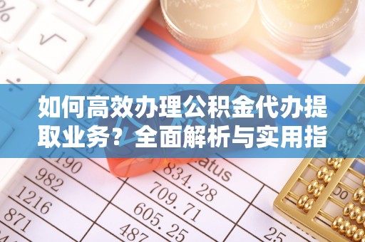 樟木头如何高效办理公积金代办提取业务？全面解析与实用指南