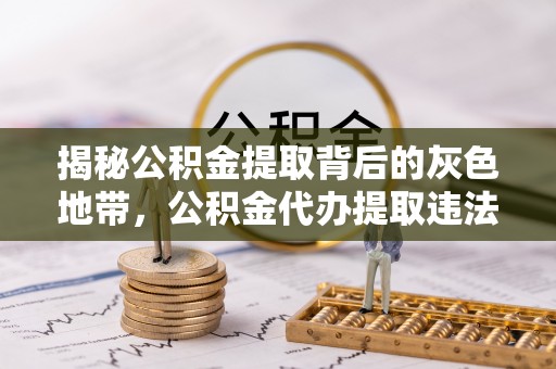 樟木头揭秘公积金提取背后的灰色地带，公积金代办提取违法不？