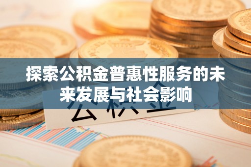 樟木头探索公积金普惠性服务的未来发展与社会影响