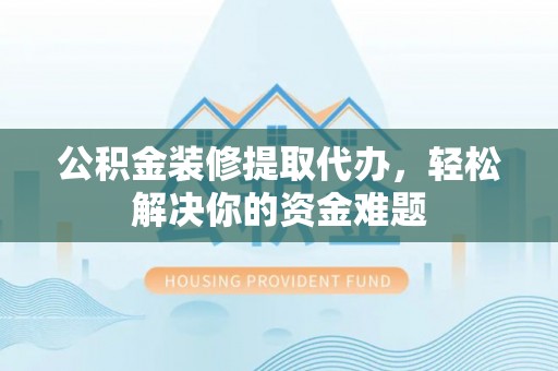 樟木头公积金装修提取代办，轻松解决你的资金难题