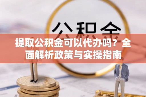 樟木头提取公积金可以代办吗？全面解析政策与实操指南