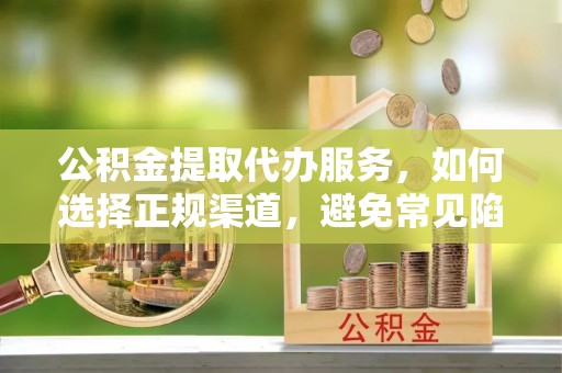 樟木头公积金提取代办服务，如何选择正规渠道，避免常见陷阱
