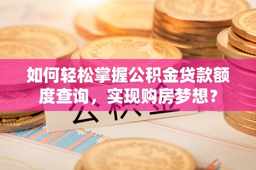 樟木头如何轻松掌握公积金贷款额度查询，实现购房梦想？
