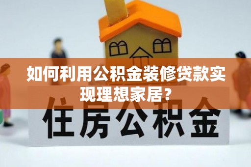 樟木头如何利用公积金装修贷款实现理想家居？