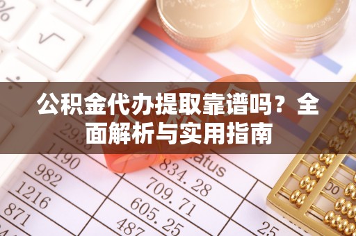 樟木头公积金代办提取靠谱吗？全面解析与实用指南