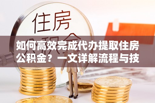 樟木头如何高效完成代办提取住房公积金？一文详解流程与技巧