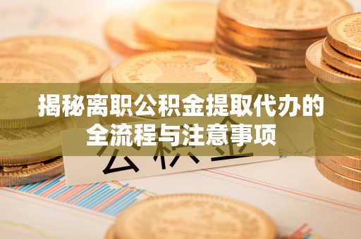樟木头揭秘离职公积金提取代办的全流程与注意事项