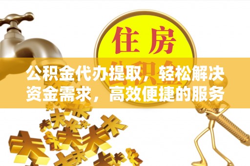 樟木头公积金代办提取，轻松解决资金需求，高效便捷的服务选择
