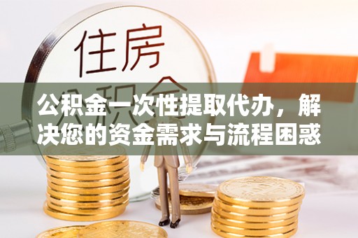 樟木头公积金一次性提取代办，解决您的资金需求与流程困惑