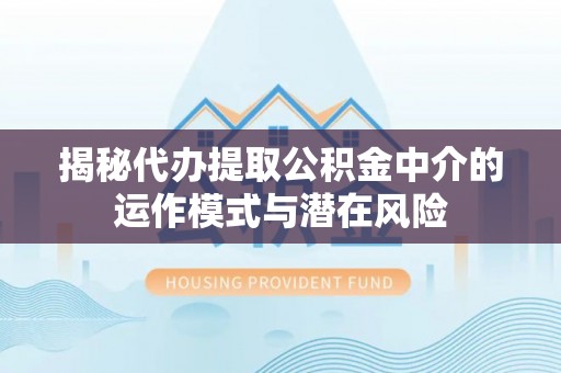 樟木头揭秘代办提取公积金中介的运作模式与潜在风险