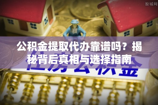 樟木头公积金提取代办靠谱吗？揭秘背后真相与选择指南