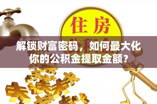 樟木头解锁财富密码，如何最大化你的公积金提取金额？
