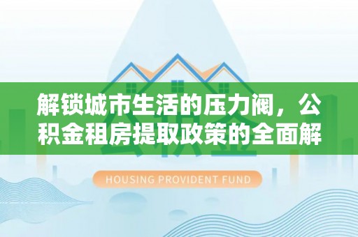樟木头解锁城市生活的压力阀，公积金租房提取政策的全面解析与实践指南