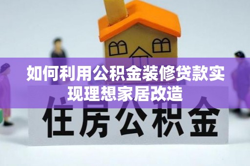 樟木头如何利用公积金装修贷款实现理想家居改造