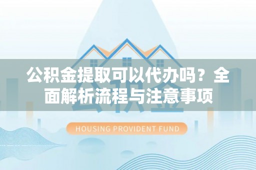 樟木头公积金提取可以代办吗？全面解析流程与注意事项