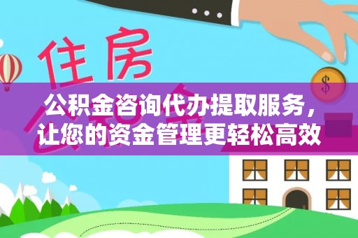 樟木头公积金咨询代办提取服务，让您的资金管理更轻松高效