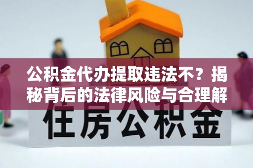 樟木头公积金代办提取违法不？揭秘背后的法律风险与合理解决方案