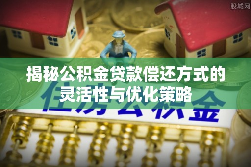 樟木头揭秘公积金贷款偿还方式的灵活性与优化策略