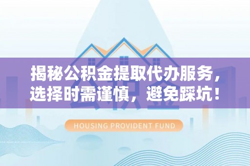 樟木头揭秘公积金提取代办服务，选择时需谨慎，避免踩坑！