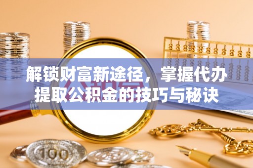 樟木头解锁财富新途径，掌握代办提取公积金的技巧与秘诀