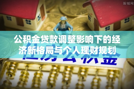 樟木头公积金贷款调整影响下的经济新格局与个人理财规划