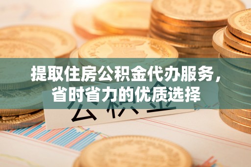 樟木头提取住房公积金代办服务，省时省力的优质选择